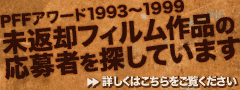 PFFアワード1993~1999 未返却フィルム作品の応募者を探しています