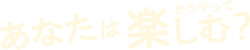 あなたはどうやって楽しむ?